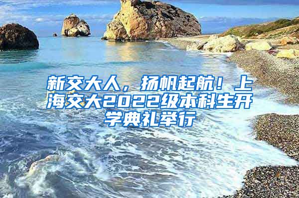 新交大人，揚帆起航！上海交大2022級本科生開學(xué)典禮舉行