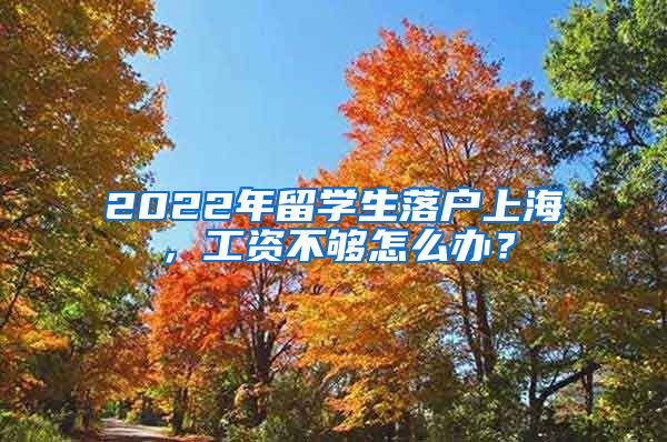 2022年留學生落戶上海，工資不夠怎么辦？