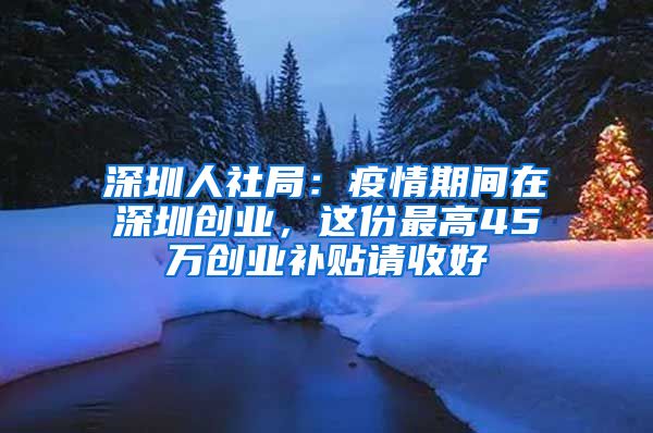 深圳人社局：疫情期間在深圳創(chuàng)業(yè)，這份最高45萬創(chuàng)業(yè)補貼請收好