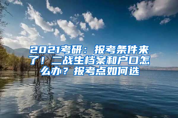 2021考研：報考條件來了！二戰(zhàn)生檔案和戶口怎么辦？報考點(diǎn)如何選