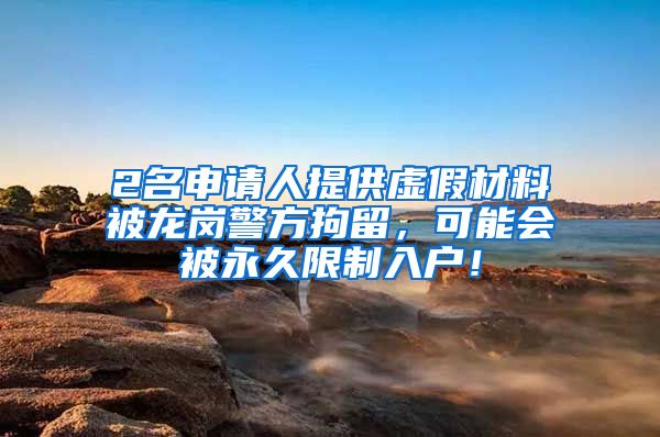 2名申請人提供虛假材料被龍崗警方拘留，可能會被永久限制入戶！