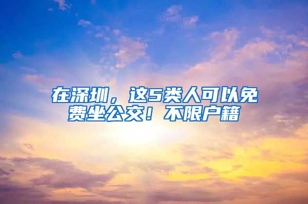 在深圳，這5類人可以免費(fèi)坐公交！不限戶籍