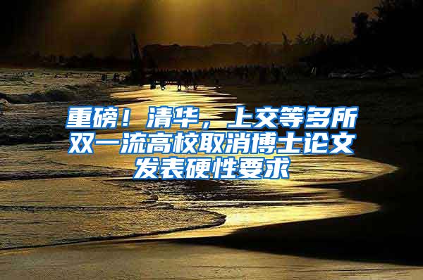 重磅！清華，上交等多所雙一流高校取消博士論文發(fā)表硬性要求