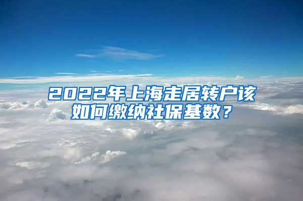 2022年上海走居轉戶該如何繳納社?；鶖?shù)？