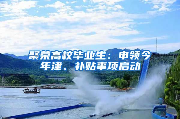 聚榮高校畢業(yè)生：申領(lǐng)今年津、補(bǔ)貼事項(xiàng)啟動(dòng)