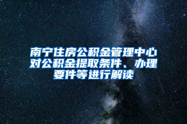 南寧住房公積金管理中心對公積金提取條件、辦理要件等進行解讀