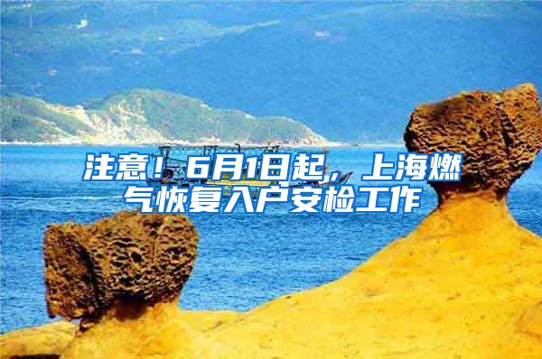 注意！6月1日起，上海燃?xì)饣謴?fù)入戶安檢工作