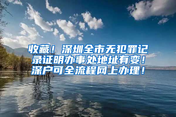 收藏！深圳全市無犯罪記錄證明辦事處地址有變！深戶可全流程網(wǎng)上辦理！