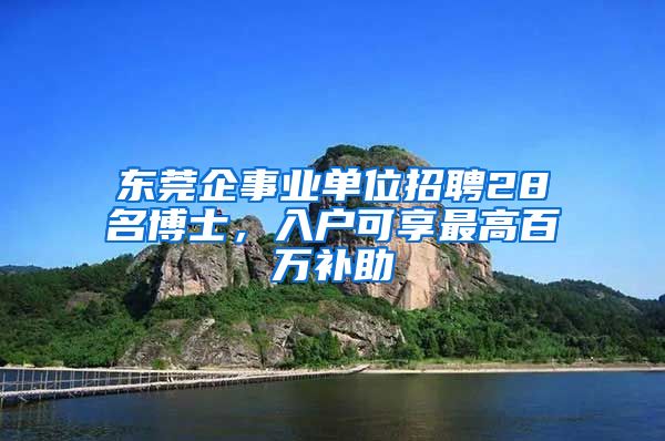 東莞企事業(yè)單位招聘28名博士，入戶可享最高百萬(wàn)補(bǔ)助