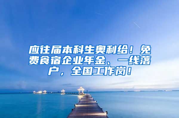 應往屆本科生奧利給！免費食宿企業(yè)年金、一線落戶，全國工作崗！