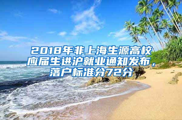 2018年非上海生源高校應(yīng)屆生進(jìn)滬就業(yè)通知發(fā)布，落戶標(biāo)準(zhǔn)分72分