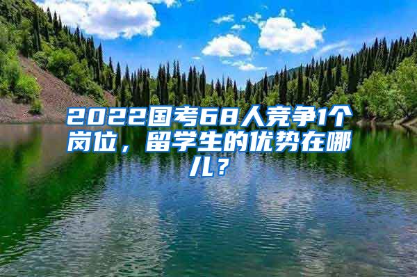 2022國考68人競爭1個崗位，留學生的優(yōu)勢在哪兒？