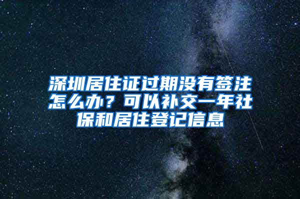 深圳居住證過期沒有簽注怎么辦？可以補交一年社保和居住登記信息