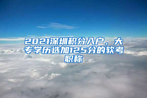 2021深圳積分入戶，大專學歷選加125分的軟考職稱