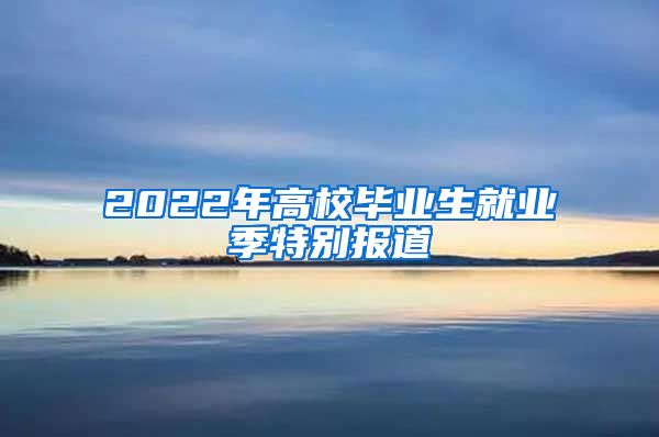 2022年高校畢業(yè)生就業(yè)季特別報(bào)道③