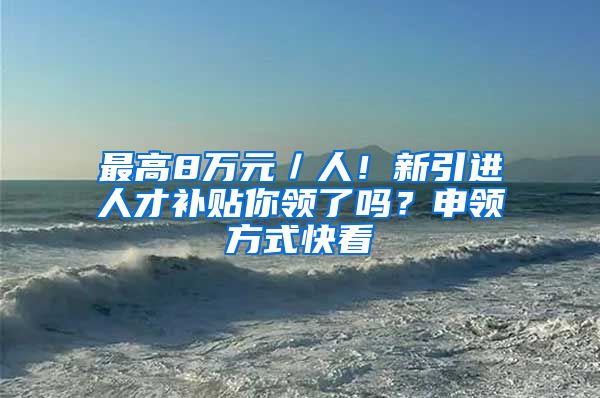 最高8萬元／人！新引進(jìn)人才補(bǔ)貼你領(lǐng)了嗎？申領(lǐng)方式快看