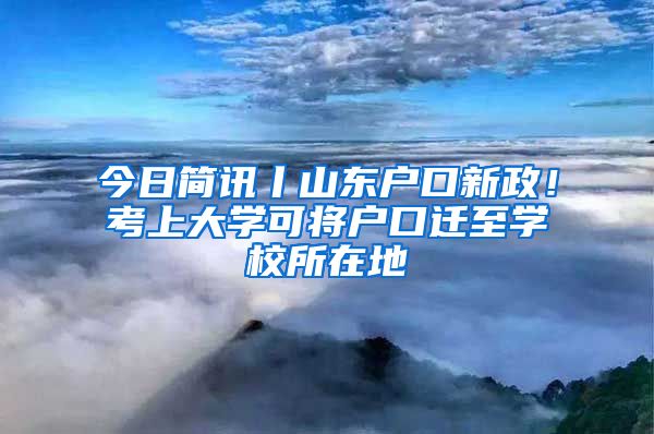 今日簡(jiǎn)訊丨山東戶(hù)口新政！考上大學(xué)可將戶(hù)口遷至學(xué)校所在地