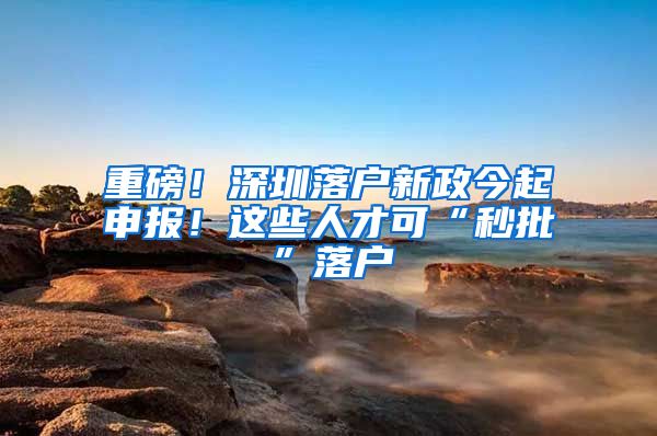 重磅！深圳落戶新政今起申報！這些人才可“秒批”落戶