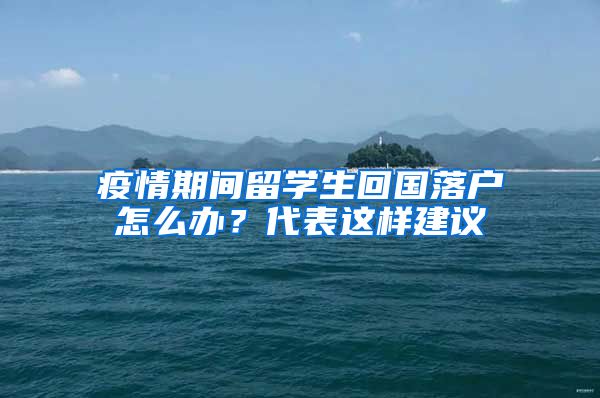 疫情期間留學生回國落戶怎么辦？代表這樣建議