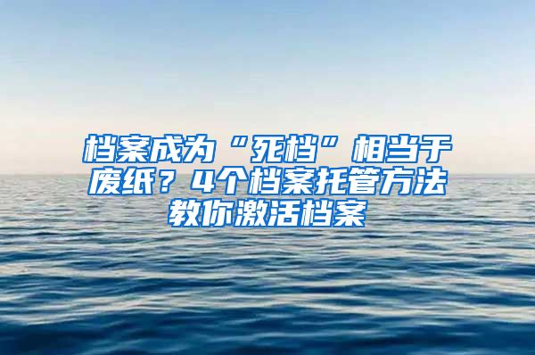 檔案成為“死檔”相當(dāng)于廢紙？4個檔案托管方法教你激活檔案