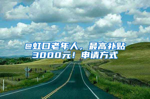 @虹口老年人，最高補(bǔ)貼3000元！申請方式→