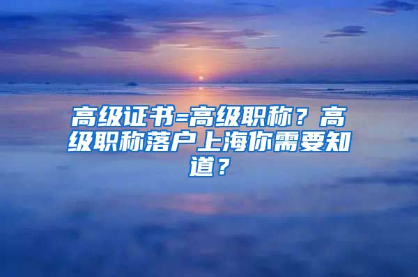 高級(jí)證書=高級(jí)職稱？高級(jí)職稱落戶上海你需要知道？