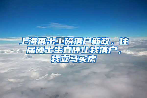 上海再出重磅落戶新政，往屆碩士生直呼讓我落戶，我立馬買房