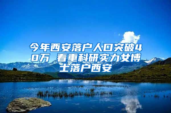 今年西安落戶人口突破40萬 看重科研實力女博士落戶西安