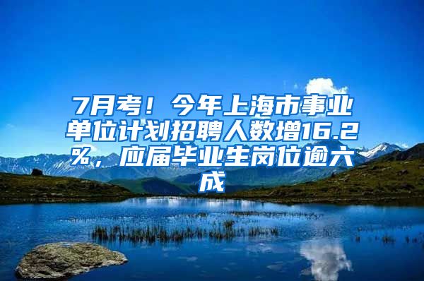 7月考！今年上海市事業(yè)單位計劃招聘人數(shù)增16.2%，應(yīng)屆畢業(yè)生崗位逾六成