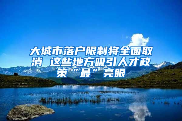 大城市落戶(hù)限制將全面取消 這些地方吸引人才政策“最”亮眼