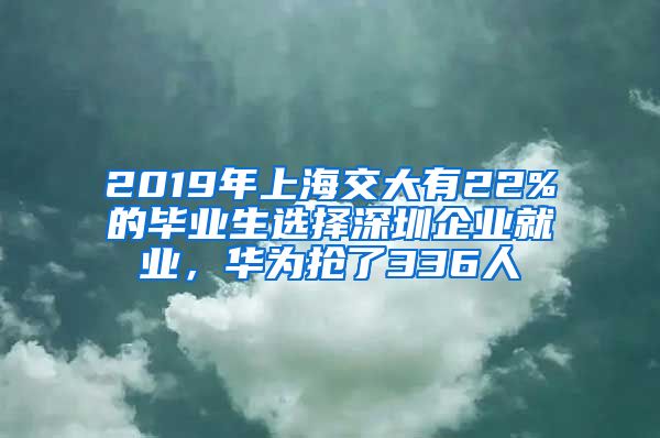 2019年上海交大有22%的畢業(yè)生選擇深圳企業(yè)就業(yè)，華為搶了336人