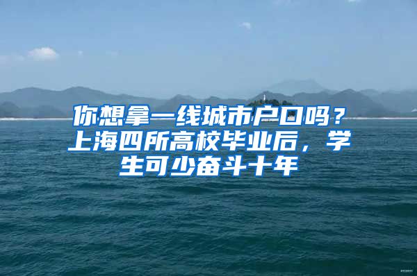 你想拿一線城市戶口嗎？上海四所高校畢業(yè)后，學生可少奮斗十年