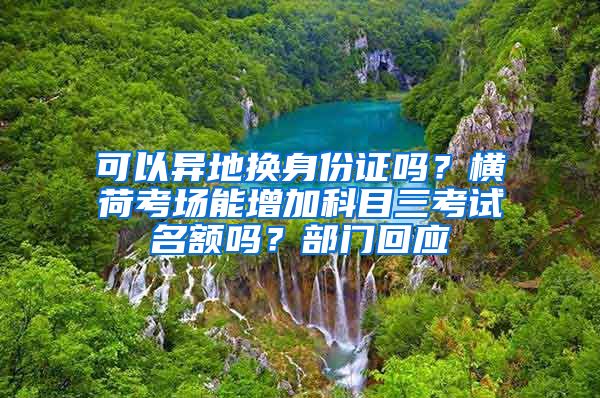 可以異地換身份證嗎？橫荷考場能增加科目三考試名額嗎？部門回應