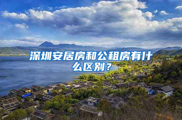 深圳安居房和公租房有什么區(qū)別？