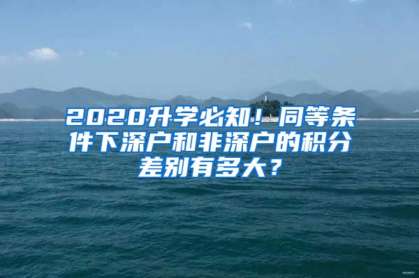 2020升學(xué)必知！同等條件下深戶和非深戶的積分差別有多大？