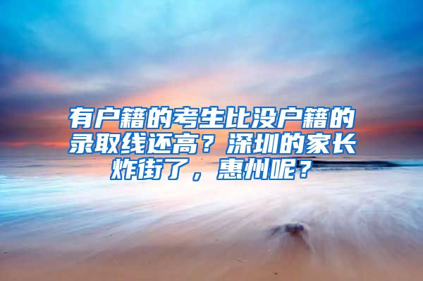 有戶籍的考生比沒戶籍的錄取線還高？深圳的家長炸街了，惠州呢？