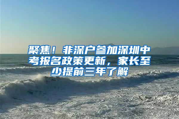 聚焦！非深戶參加深圳中考報(bào)名政策更新，家長至少提前三年了解