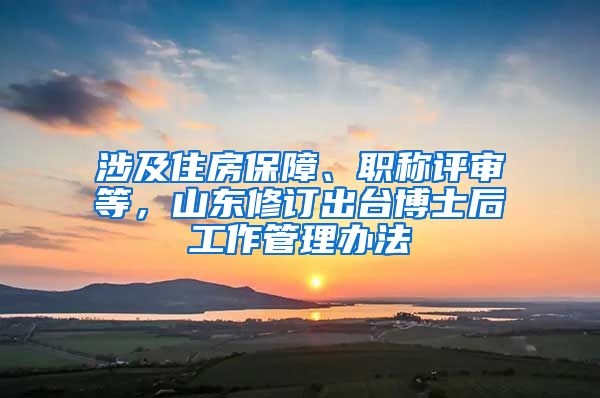 涉及住房保障、職稱評審等，山東修訂出臺博士后工作管理辦法