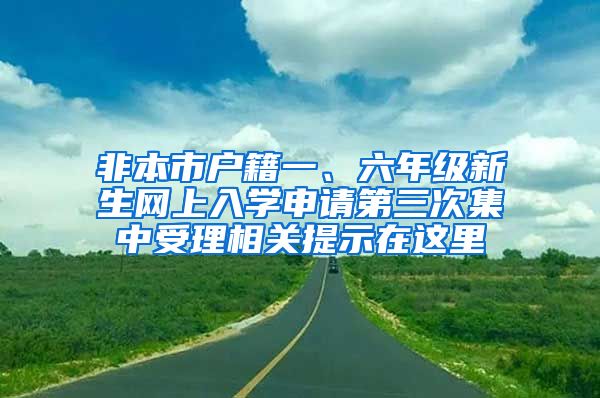 非本市戶(hù)籍一、六年級(jí)新生網(wǎng)上入學(xué)申請(qǐng)第三次集中受理相關(guān)提示在這里→