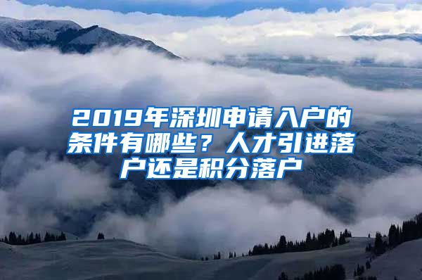 2019年深圳申請入戶的條件有哪些？人才引進落戶還是積分落戶