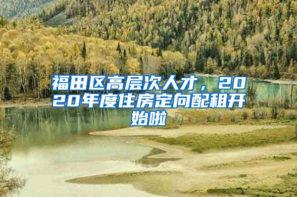 福田區(qū)高層次人才，2020年度住房定向配租開始啦