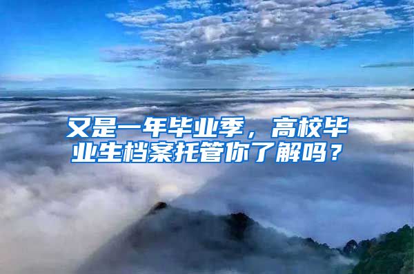 又是一年畢業(yè)季，高校畢業(yè)生檔案托管你了解嗎？