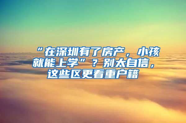 “在深圳有了房產(chǎn)，小孩就能上學(xué)”？別太自信，這些區(qū)更看重戶籍