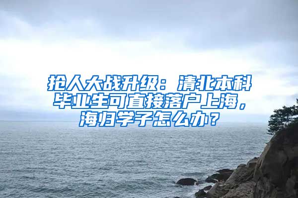 搶人大戰(zhàn)升級(jí)：清北本科畢業(yè)生可直接落戶上海，海歸學(xué)子怎么辦？