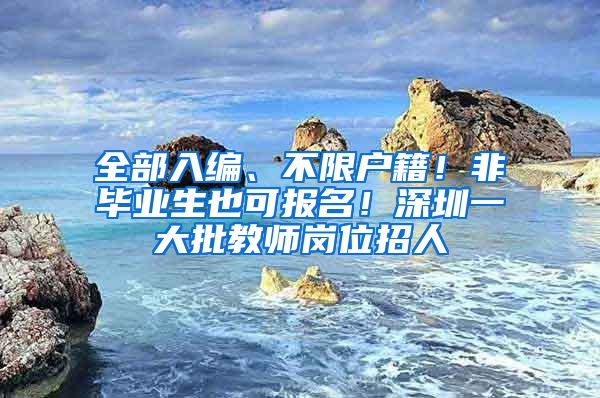 全部入編、不限戶籍！非畢業(yè)生也可報(bào)名！深圳一大批教師崗位招人