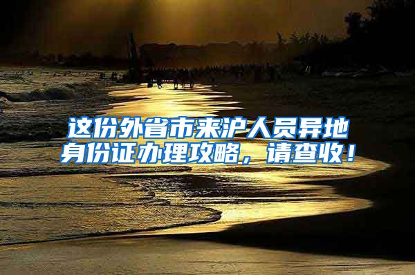 這份外省市來滬人員異地身份證辦理攻略，請查收！