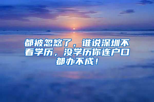 都被忽悠了，誰(shuí)說(shuō)深圳不看學(xué)歷，沒(méi)學(xué)歷你連戶口都辦不成！