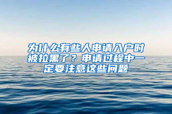 為什么有些人申請(qǐng)入戶時(shí)被拉黑了？申請(qǐng)過(guò)程中一定要注意這些問(wèn)題