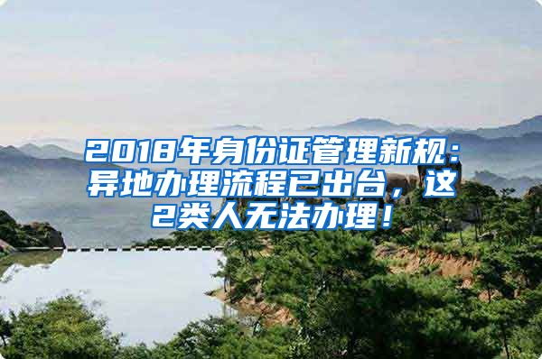 2018年身份證管理新規(guī)：異地辦理流程已出臺(tái)，這2類(lèi)人無(wú)法辦理！