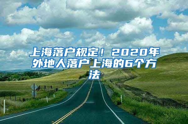 上海落戶規(guī)定！2020年外地人落戶上海的6個方法